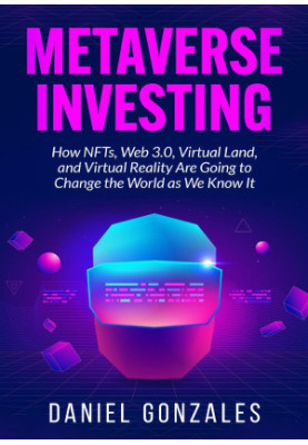 Metaverse Investing: How NFTs, Web 3.0, Virtual Land and VR Are Going to Change the World as We Know It