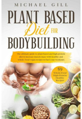 Plant Based Diet For Bodybuilding: The Plant-Based And High-Protein Guide To Increase Muscle Mass With Healthy And Whole-Food