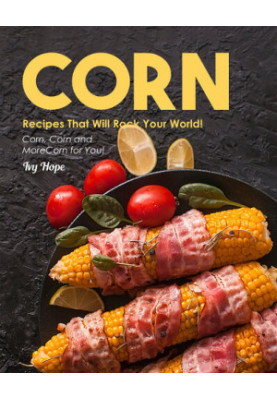 Corn Recipes That Will Rock Your World!: Corn, Corn and More Corn for You!