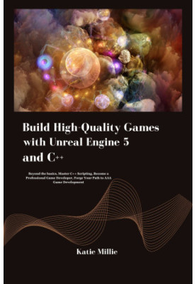 Build High-Quality Games with Unreal Engine 5 and C++: Beyond the basics, Master C++ Scripting, Become a Professional Game De