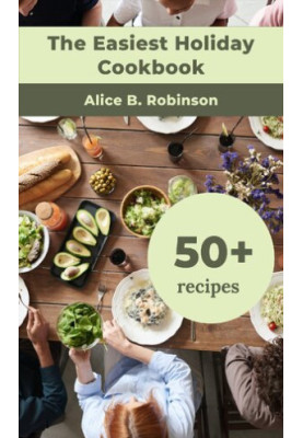 The Easiest Holiday Cookbook: 50+ Healthy, Easy, Fast аnd Delicious Meals For The Hоliday Season, Including Recipes For Thank