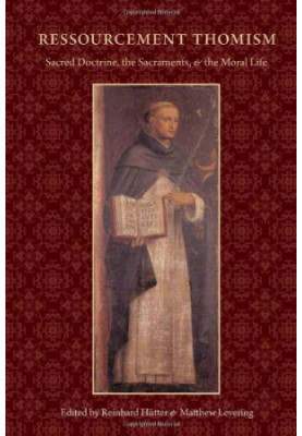 Ressourcement Thomism: Sacred Doctrine, the Sacraments, and the Moral Life: Essays in Honor of Romanus Cessario, O.P.