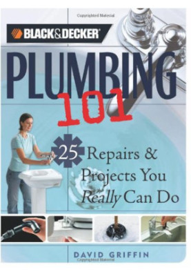 Black & Decker Plumbing 101: 25 Repairs & Projects You Really Can Do