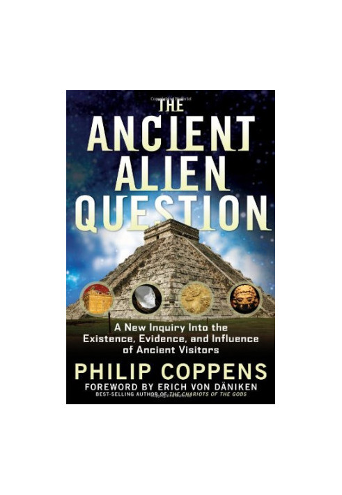 The Ancient Alien Question: A New Inquiry Into the Existence, Evidence, and Influence of Ancient Visitors