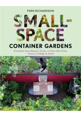 Small-Space Container Gardens: Transform Your Balcony, Porch, or Patio with Fruits, Flowers, Foliage, and Herbs
