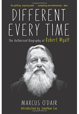 Different every time : the authorised biography of Robert Wyatt