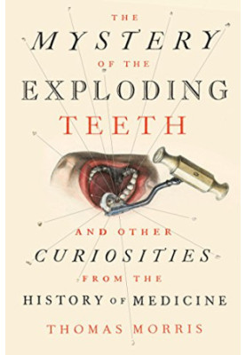 The Mystery of the Exploding Teeth: And Other Curiosities from the History of Medicine