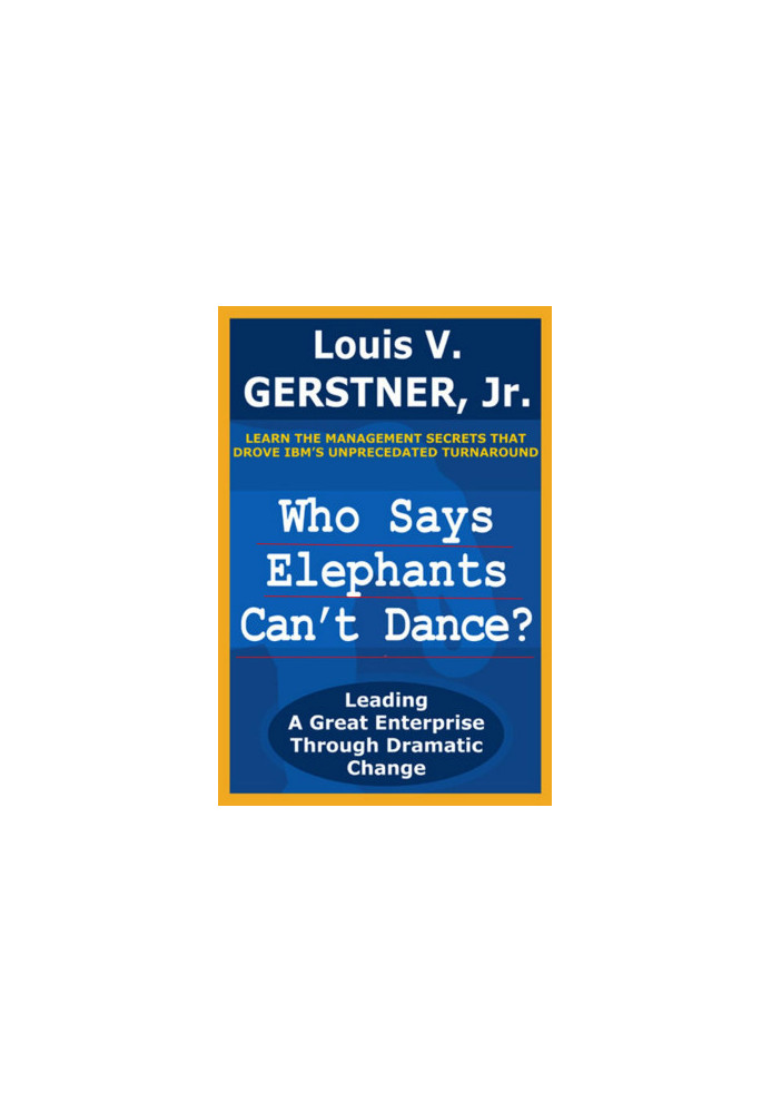 Who Says Elephants Can't Dance?: Leading a Great Enterprise through Dramatic Change