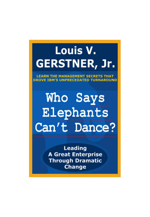 Who Says Elephants Can't Dance?: Leading a Great Enterprise through Dramatic Change