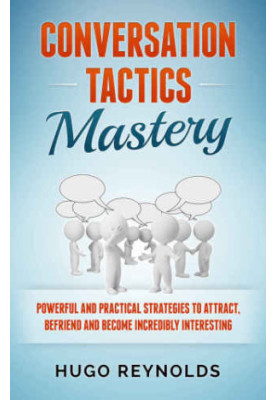 Conversation Tactics Mastery: Powerful and Practical Strategies to Attract, Befriend and Become Incredibly Interesting