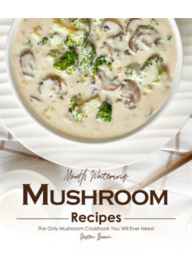Mouth Watering Mushroom Recipes: The Only Mushroom Cookbook You Will Ever Need