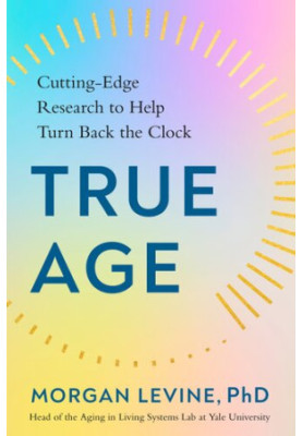 True Age : Cutting-Edge Research to Help Turn Back the Clock