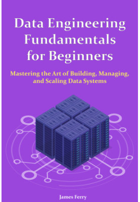 Data Engineering Fundamentals for Beginners: Mastering the Art of Building, Managing, and Scaling Data Systems