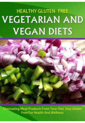 Healthy Gluten Free Vegetarian and Vegan Diet: Eliminating meat products from your diet ,stay gluten free for health and well