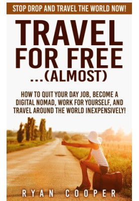 Travel For Free:...(Almost): Stop Drop And Travel The World NOW! - How To Quit Your Day Job, Become A Digital Nomad, Work For