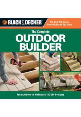Black & Decker The Complete Outdoor Builder: From Arbors to Walkways: 150 DIY Projects