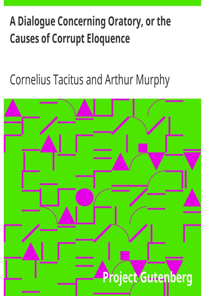 A Dialogue Concerning Oratory, or the Causes of Corrupt Eloquence The Works of Cornelius Tacitus, Volume 8 (of 8); With an Essay