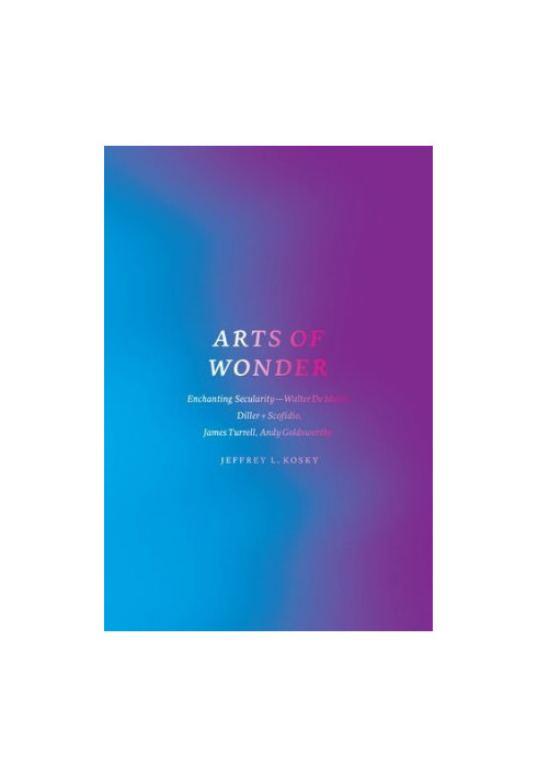 Arts of wonder : enchanting secularity--Walter de Maria, Diller + Scofidio, James Turrell, Andy Goldsworthy