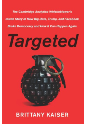 Targeted: the Cambridge Analytica whistleblower's inside story of how big data, Trump, and Facebook broke democracy and how i