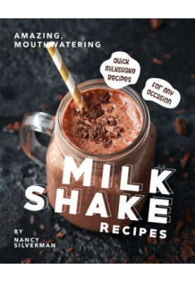 Amazing, Mouthwatering Milkshake Recipes: Quick Milkshake Recipes for Any Occasion
