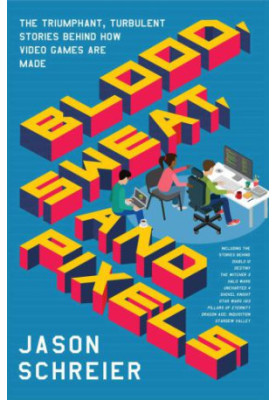 Blood, Sweat, and Pixels: The Triumphant, Turbulent Stories Behind How Video Games Are Made
