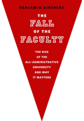 The Fall of the Faculty The Rise of the All-Administrative University and Why It Matters