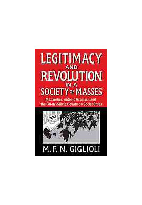 Legitimacy and revolution in a society of masses : Max Weber, Antonio Gramsci, and the fin-de-siècle debate on social order