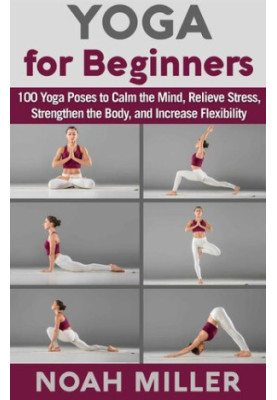 Yoga for Beginners: 100 Yoga Poses to Calm the Mind, Relieve Stress, Strengthen the Body, and Increase Flexibility