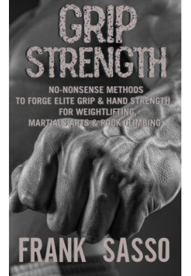 Grip Strength: No-Nonsense Methods To Forge Elite Grip & Hand Strength For Weightlifting, Martials Arts & Rock Climbing