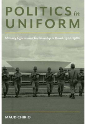 Politics In Uniform: Military Officers And Dictatorship In Brazil, 1960-1980
