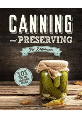 Canning and Preserving for Beginners A Complete Guide to Water Bath and Pressure Canning. Including 101 Easy and Traditional 