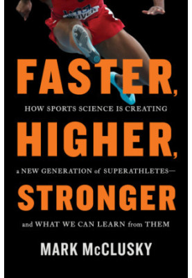 Faster, Higher, Stronger : How Sports Science Is Creating a New Generation of Superathletes--and What We Can Learn from Them