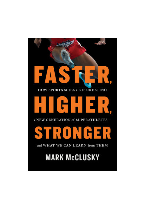 Faster, Higher, Stronger : How Sports Science Is Creating a New Generation of Superathletes--and What We Can Learn from Them