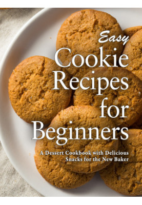 Easy Cookie Recipes for Beginners: A Dessert Cookbook with Delicious Snacks for the New Baker