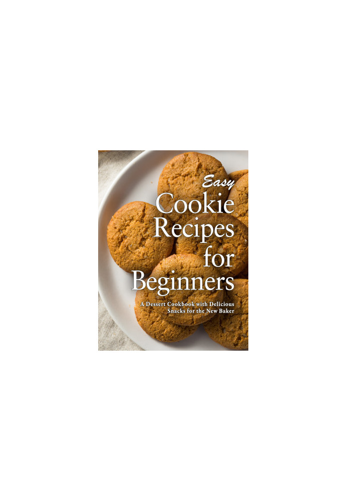 Easy Cookie Recipes for Beginners: A Dessert Cookbook with Delicious Snacks for the New Baker