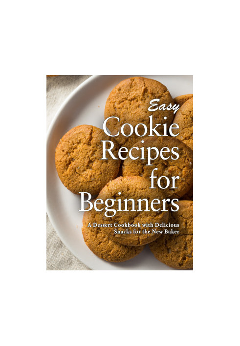 Easy Cookie Recipes for Beginners: A Dessert Cookbook with Delicious Snacks for the New Baker