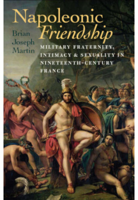 Napoleonic Friendship Military Fraternity, Intimacy, and Sexuality in Nineteenth-Century France
