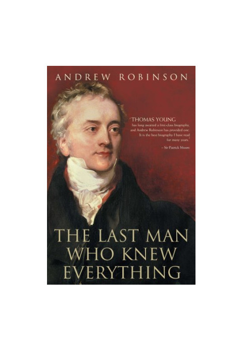 The Last Man Who Knew Everything: Thomas Young, the Anonymous Polymath Who Proved Newton Wrong, Explained How We See, Cured t