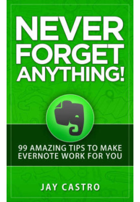 Never Forget Anything! : 99 Amazing Tips to Make Evernote work for you