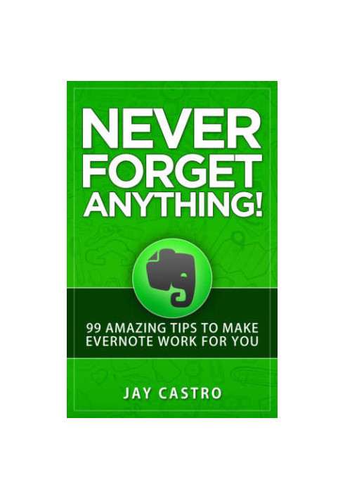Never Forget Anything! : 99 Amazing Tips to Make Evernote work for you