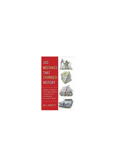 100 mistakes that changed history : backfires and blunders that collapsed empires, crashed economies, and altered the course 