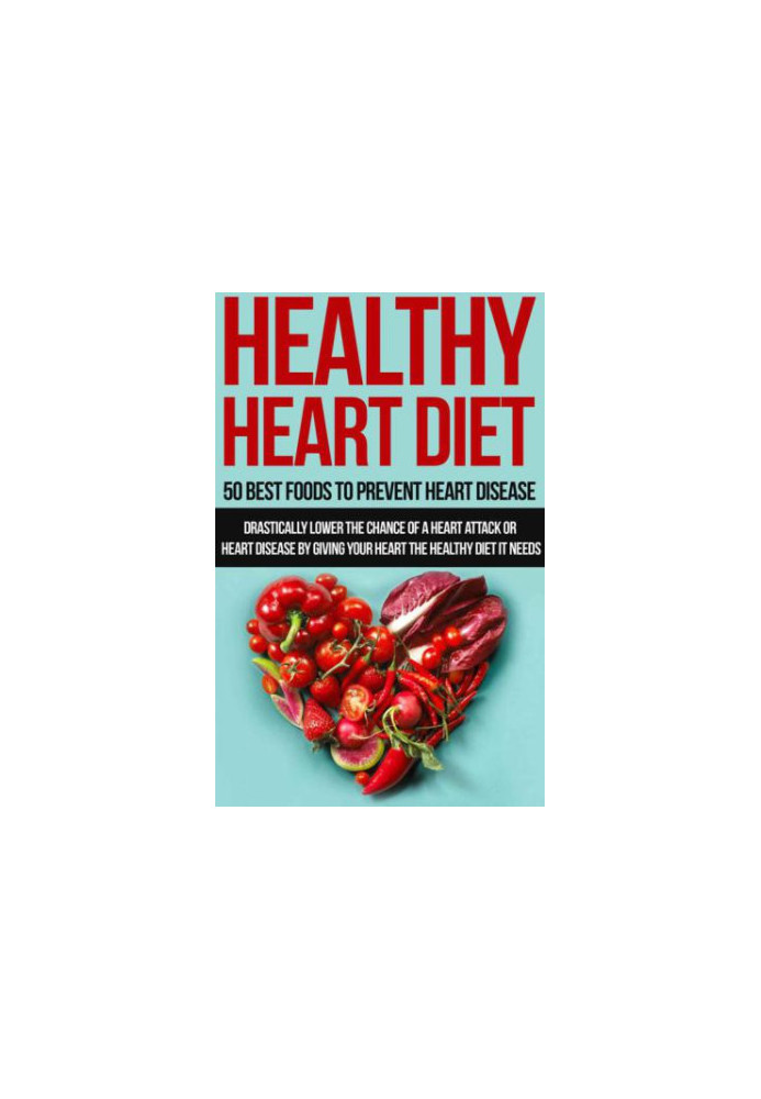 Healthy Heart Diet: 50 Best Foods to Prevent Heart Disease: Drastically lower the chance of a heart attack or heart disease b