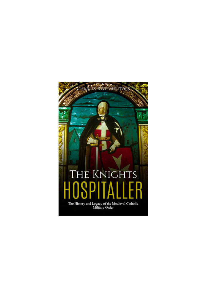 The Knights Hospitaller: The History and Legacy of the Medieval Catholic Military Order