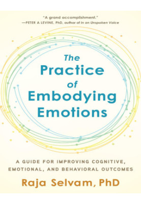 The Practice of Embodying Emotions : A Guide for Improving Cognitive, Emotional, and Behavioral Outcomes