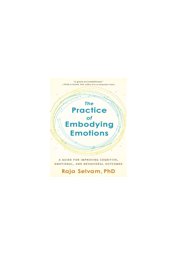 The Practice of Embodying Emotions : A Guide for Improving Cognitive, Emotional, and Behavioral Outcomes