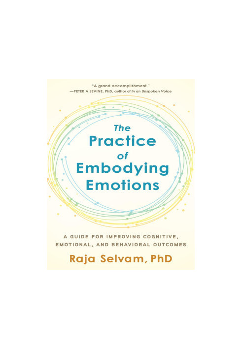 The Practice of Embodying Emotions : A Guide for Improving Cognitive, Emotional, and Behavioral Outcomes