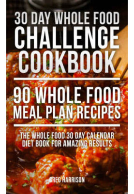 30 Day Whole Food Challenge Cookbook: 90 Whole Food Meal Plan Recipes