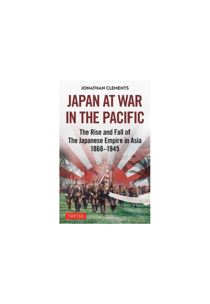Japan at War in the Pacific: The Rise and Fall of the Japanese Empire in Asia: 1868-1945