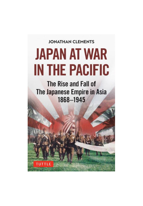 Japan at War in the Pacific: The Rise and Fall of the Japanese Empire in Asia: 1868-1945