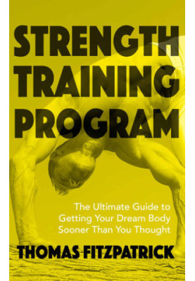 Strength Training Program: The Ultimate Guide To Getting Your Dream Body Sooner Then You Thought